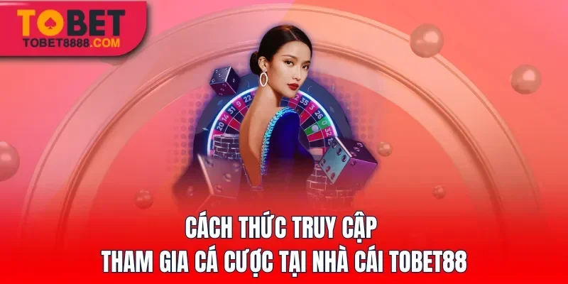Cách thức truy cập tham gia cá cược tại nhà cái Tobet88