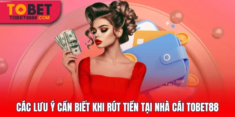 Các lưu ý cần biết khi rút tiền tại nhà cái Tobet88