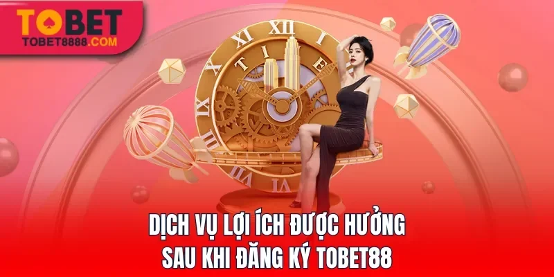 Dịch vụ lợi ích được hưởng sau khi đăng ký Tobet88