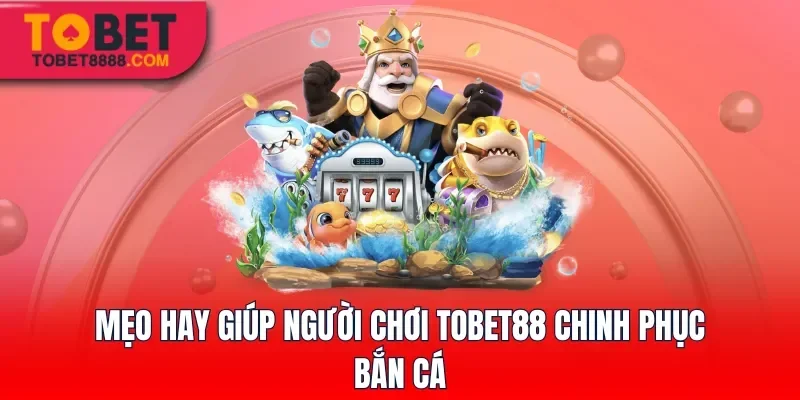 Mẹo hay giúp người chơi Tobet88 chinh phục Bắn Cá