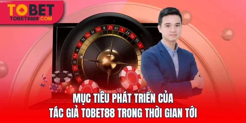 Mục tiêu phát triển của tác giả Tobet88 trong thời gian tới