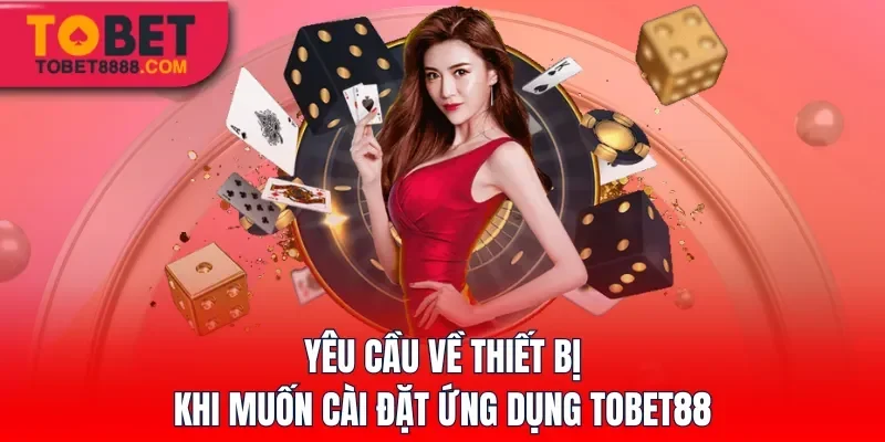 Yêu cầu về thiết bị khi muốn cài đặt ứng dụng Tobet88